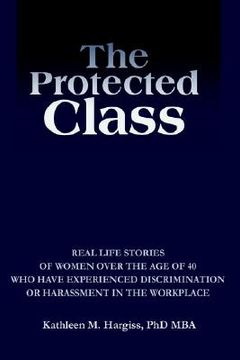portada the protected class: real life stories of women over the age of 40 who have experienced discrimination or harassment in the workplace (en Inglés)