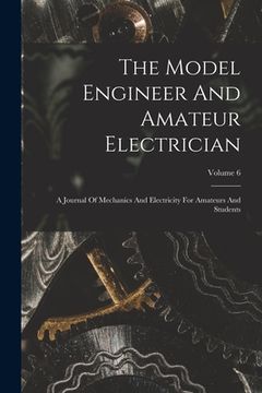 portada The Model Engineer And Amateur Electrician: A Journal Of Mechanics And Electricity For Amateurs And Students; Volume 6 (en Inglés)