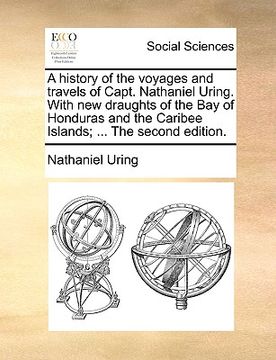 portada a   history of the voyages and travels of capt. nathaniel uring. with new draughts of the bay of honduras and the caribee islands; ... the second edit