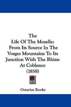 portada the life of the moselle: from its source in the vosges mountains to its junction with the rhine at coblence (1858) (en Inglés)