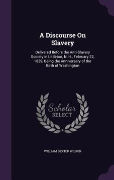 portada A Discourse On Slavery: Delivered Before the Anti-Slavery Society in Littleton, N. H., February 22, 1839, Being the Anniversary of the Birth o (en Inglés)