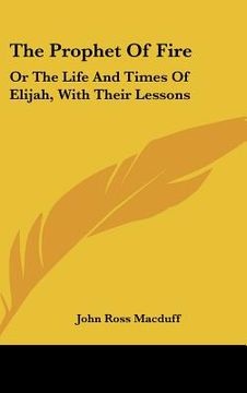 the prophet of fire: or the life and times of elijah, with their lessons (en Inglés)