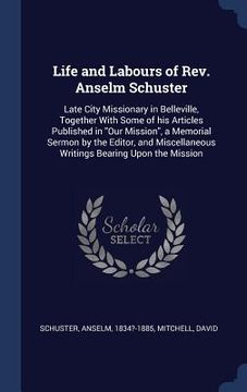 portada Life and Labours of Rev. Anselm Schuster: Late City Missionary in Belleville, Together With Some of his Articles Published in "Our Mission", a Memoria