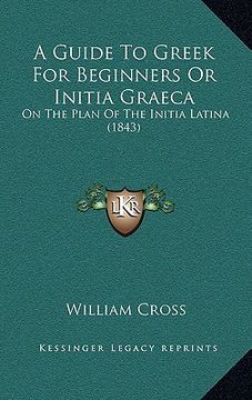 portada a guide to greek for beginners or initia graeca: on the plan of the initia latina (1843)