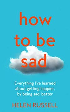 portada How to be Sad: Everything I’Ve Learned About Getting Happier, by Being Sad, Better 