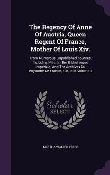 portada The Regency Of Anne Of Austria, Queen Regent Of France, Mother Of Louis Xiv.: From Numerous Unpublished Sources, Including Mss. In The Bibliothèque Im (en Inglés)