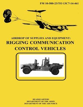 portada Airdrop of Supplies and Equipment: Rigging Communication Control Vehicles (FM 10-500-23 / TO 13C7-14-461) (en Inglés)