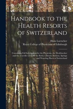 portada Handbook to the Health Resorts of Switzerland: Containing Full Information for the Physician, the Healthseeker and the Traveller as to All the Baths, (en Inglés)