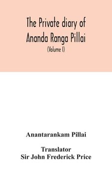 portada The Private diary of Ananda Ranga Pillai: dubash to Joseph François Dupleix, a record of matters political, historical, social, and personal, from 173 (in English)