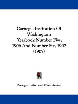 portada carnegie institution of washington: yearbook number five, 1906 and number six, 1907 (1907) (en Inglés)