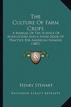portada the culture of farm crops: a manual of the science of agriculture and a hand book of practice for american farmers (1887) (in English)
