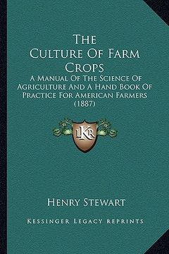 portada the culture of farm crops: a manual of the science of agriculture and a hand book of practice for american farmers (1887) (en Inglés)