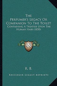 portada the perfumer's legacy or companion to the toilet: containing a treatise upon the human hair (1850) (in English)