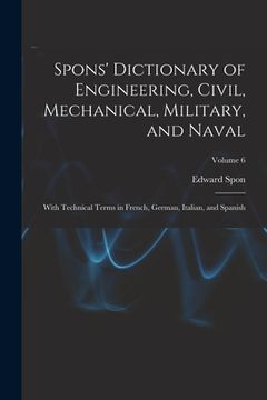 portada Spons' Dictionary of Engineering, Civil, Mechanical, Military, and Naval; With Technical Terms in French, German, Italian, and Spanish; Volume 6 (en Inglés)