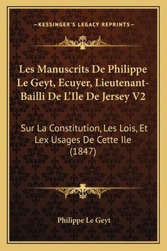 portada Les Manuscrits De Philippe Le Geyt, Ecuyer, Lieutenant-Bailli De L'Ile De Jersey V2: Sur La Constitution, Les Lois, Et Lex Usages De Cette Ile (1847) (en Francés)