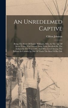 portada An Unredeemed Captive: Being The Story Of Eunice Williams, Who At The Age Of Seven Years, Was Carried Away From Deerfield By The Indians In T (en Inglés)