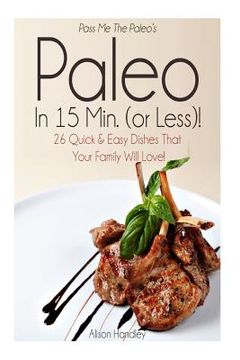 portada Pass Me The Paleo's Paleo in 15 Min. (or Less!): 26 Quick and Easy Dishes That Your Family Will Love! (en Inglés)