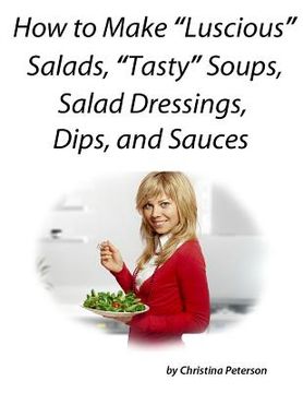 portada How to Make "Luscious" Salads,"Tasty" Soups, Sald Dressing, Dips and Sauces: Space for notes on every page, Recipes to complete dinners for family or (en Inglés)