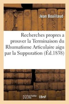portada Recherches Propres a Prouver La Terminaison Du Rhumatisme Articulaire Aigu Par La Suppuration: Xtrait de l'Expérience Des 8 Et 15 Novembre 1838 (in French)