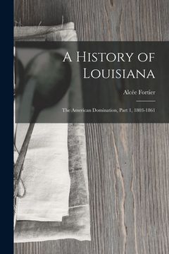 portada A History of Louisiana: The American Domination, Part 1, 1803-1861 (en Inglés)
