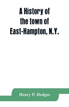portada A History of the Town of East-Hampton, N. Y. Including an Address Delivered at the Celebration of the Bi-Contennial Anniversary of its Settlement in. With Other Historie Meterial, an Appendix an [Soft Cover ] (en Inglés)