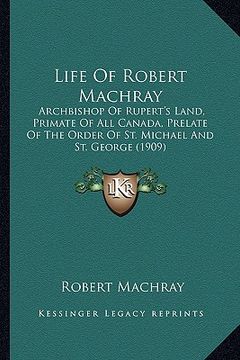 portada life of robert machray: archbishop of rupert's land, primate of all canada, prelate archbishop of rupert's land, primate of all canada, prelat (en Inglés)