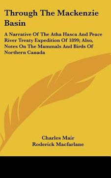 portada through the mackenzie basin: a narrative of the atha hasca and peace river treaty expedition of 1899; also, notes on the mammals and birds of north (en Inglés)