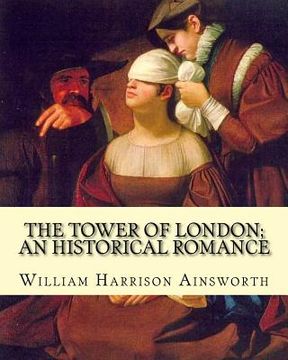 portada The Tower of London; an historical romance By: William Harrison Ainsworth: It is a historical romance that describes the history of Lady Jane Grey fro