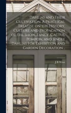 portada Dahlias and Their Cultivation. A Practical Treatise on the History, Culture and Propagation of the Show, Fancy, Cactus, Pompon, and Single Dahlias for (en Inglés)