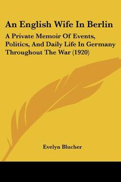 portada an english wife in berlin: a private memoir of events, politics, and daily life in germany throughout the war (1920) (en Inglés)