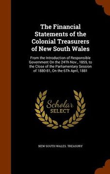 portada The Financial Statements of the Colonial Treasurers of New South Wales: From the Introduction of Responsible Government On the 24Th Nov., 1855, to the (en Inglés)