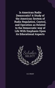 portada Is American Radio Democratic? A Study of the American System of Radio Regulation, Control, and Operation as Related to the Democratic way of Life With
