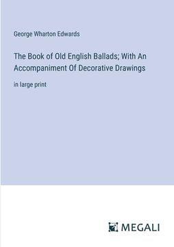 portada The Book of Old English Ballads; With An Accompaniment Of Decorative Drawings: in large print (in English)