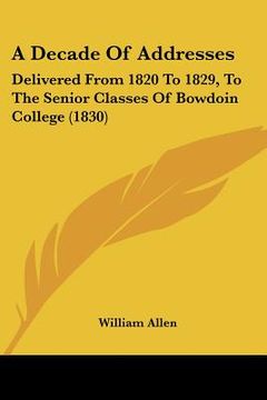 portada a decade of addresses: delivered from 1820 to 1829, to the senior classes of bowdoin college (1830) (en Inglés)