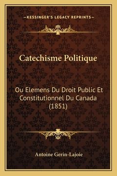 portada Catechisme Politique: Ou Elemens Du Droit Public Et Constitutionnel Du Canada (1851) (en Francés)