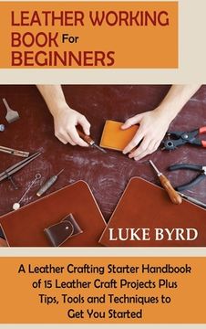 portada Leather Working Book for Beginners: A Leather Crafting Starter Handbook of 15 Leather Craft Projects Plus Tips, Tools and Techniques to Get You Starte 