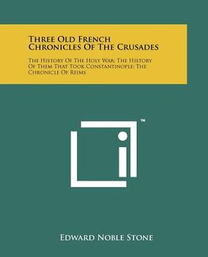 portada three old french chronicles of the crusades: the history of the holy war; the history of them that took constantinople; the chronicle of reims (in English)