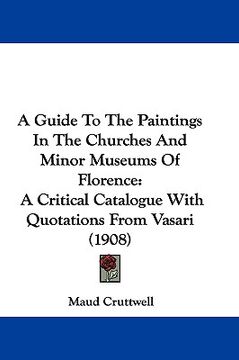 portada a guide to the paintings in the churches and minor museums of florence: a critical catalogue with quotations from vasari (1908) (en Inglés)