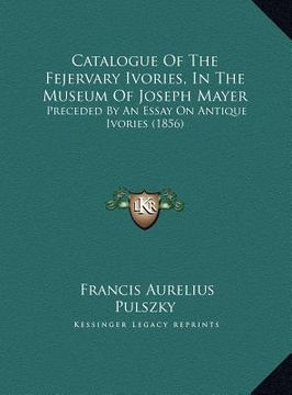 portada catalogue of the fejervary ivories, in the museum of joseph mayer: preceded by an essay on antique ivories (1856) (en Inglés)