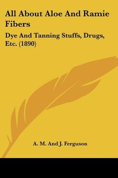portada all about aloe and ramie fibers: dye and tanning stuffs, drugs, etc. (1890) (en Inglés)