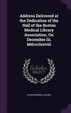 portada Address Delivered at the Dedication of the Hall of the Boston Medical Library Association, On December Iii, Mdccclxxviii