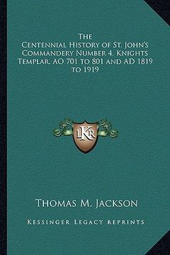 portada the centennial history of st. john's commandery number 4, knights templar, ao 701 to 801 and ad 1819 to 1919