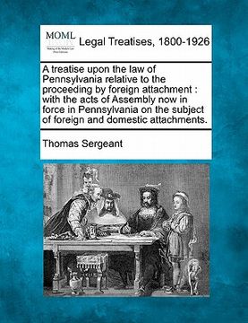 portada a treatise upon the law of pennsylvania relative to the proceeding by foreign attachment: with the acts of assembly now in force in pennsylvania on (en Inglés)