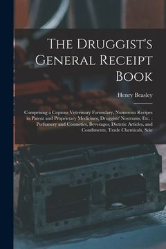portada The Druggist's General Receipt Book: Comprising a Copious Veterinary Formulary, Numerous Recipes in Patent and Proprietary Medicines, Druggists' Nostr