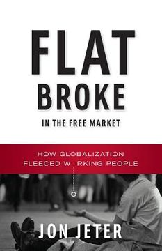 portada Flat Broke in the Free Market: How Globalization Fleeced Working People (en Inglés)