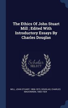 portada The Ethics Of John Stuart Mill; Edited With Introductory Essays By Charles Douglas (en Inglés)