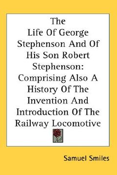 portada the life of george stephenson and of his son robert stephenson: comprising also a history of the invention and introduction of the railway locomotive (en Inglés)