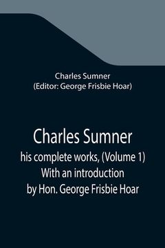 portada Charles Sumner; his complete works, (Volume 1) With an introduction by Hon. George Frisbie Hoar (in English)