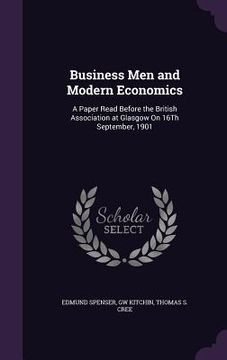 portada Business Men and Modern Economics: A Paper Read Before the British Association at Glasgow On 16Th September, 1901
