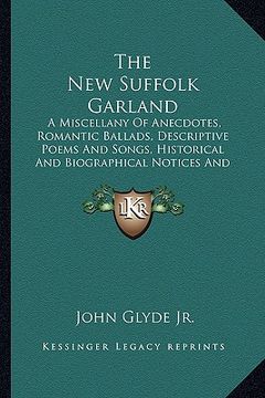 portada the new suffolk garland: a miscellany of anecdotes, romantic ballads, descriptive poems and songs, historical and biographical notices and stat (en Inglés)